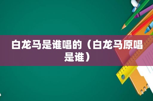 白龙马是谁唱的（白龙马原唱是谁）