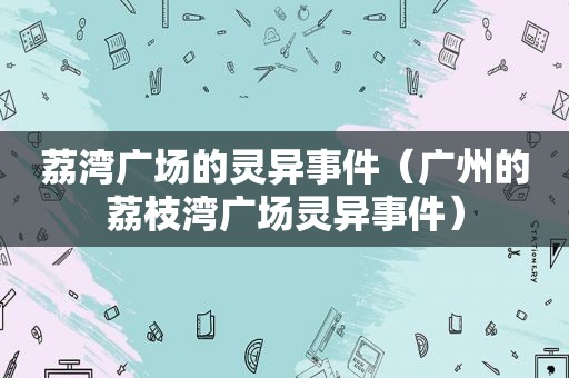 荔湾广场的灵异事件（广州的荔枝湾广场灵异事件）