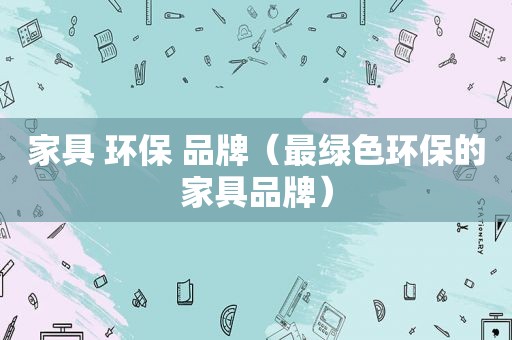 家具 环保 品牌（最绿色环保的家具品牌）