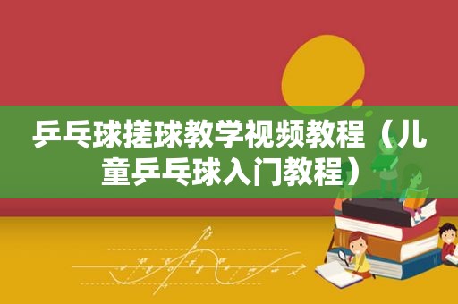 乒乓球搓球教学视频教程（儿童乒乓球入门教程）