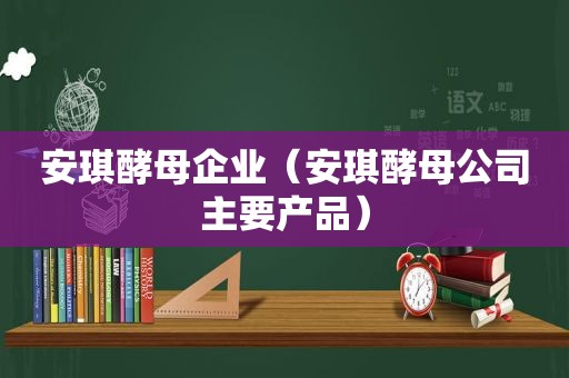 安琪酵母企业（安琪酵母公司主要产品）