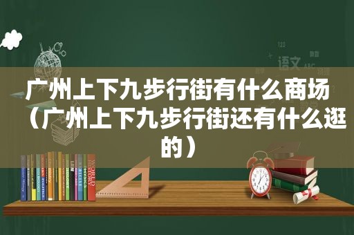 广州上下九步行街有什么商场（广州上下九步行街还有什么逛的）