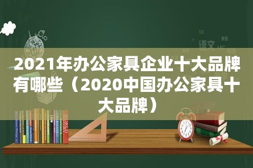 2021年办公家具企业十大品牌有哪些（2020中国办公家具十大品牌）