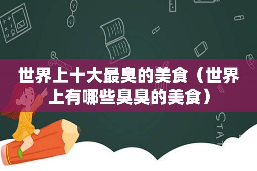 世界上十大最臭的美食（世界上有哪些臭臭的美食）