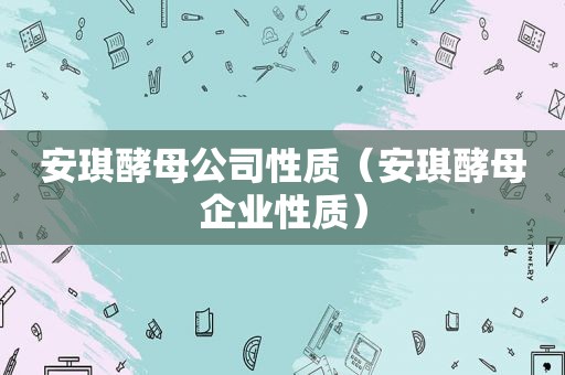 安琪酵母公司性质（安琪酵母企业性质）