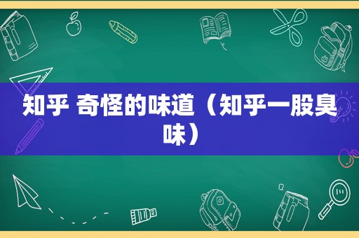 知乎 奇怪的味道（知乎一股臭味）