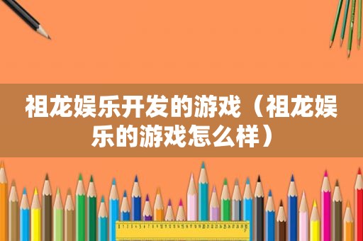 祖龙娱乐开发的游戏（祖龙娱乐的游戏怎么样）