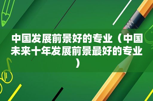 中国发展前景好的专业（中国未来十年发展前景最好的专业）