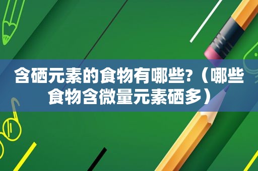 含硒元素的食物有哪些?（哪些食物含微量元素硒多）