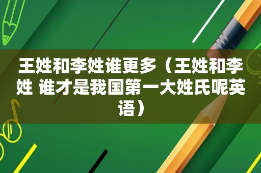 王姓和李姓谁更多（王姓和李姓 谁才是我国第一大姓氏呢英语）