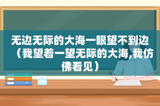 无边无际的大海一眼望不到边（我望着一望无际的大海,我仿佛看见）