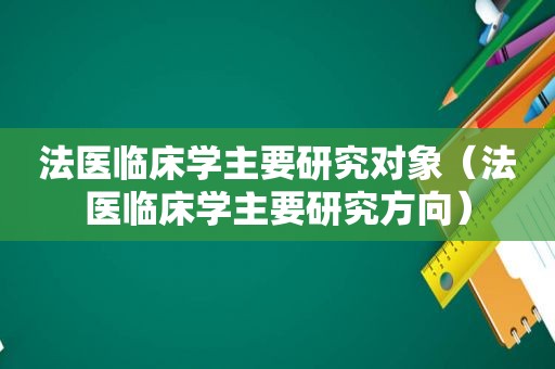 法医临床学主要研究对象（法医临床学主要研究方向）