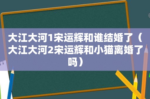 大江大河1宋运辉和谁结婚了（大江大河2宋运辉和小猫离婚了吗）