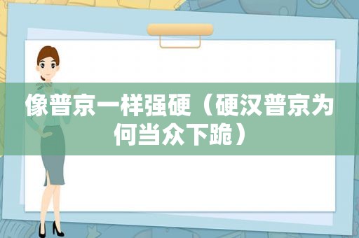 像普京一样强硬（硬汉普京为何当众下跪）