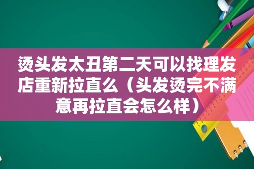 烫头发太丑第二天可以找理发店重新拉直么（头发烫完不满意再拉直会怎么样）