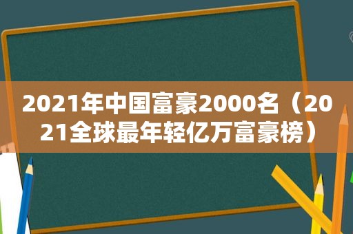 2021年中国富豪2000名（2021全球最年轻亿万富豪榜）