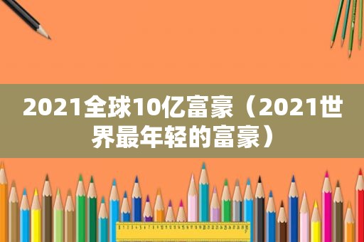 2021全球10亿富豪（2021世界最年轻的富豪）