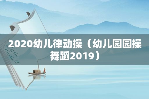 2020幼儿律动操（幼儿园园操舞蹈2019）