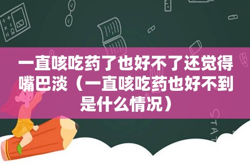 一直咳吃药了也好不了还觉得嘴巴淡（一直咳吃药也好不到是什么情况）