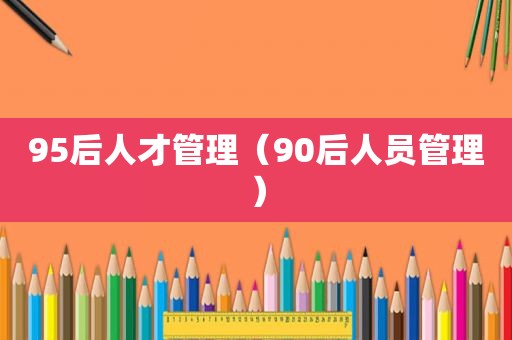 95后人才管理（90后人员管理）