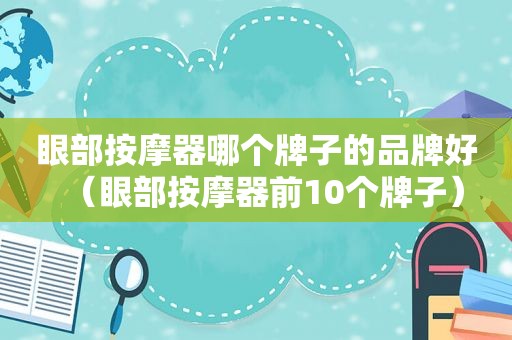 眼部 *** 器哪个牌子的品牌好（眼部 *** 器前10个牌子）