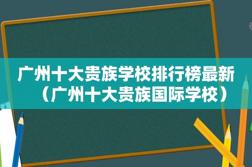 广州十大贵族学校排行榜最新（广州十大贵族国际学校）