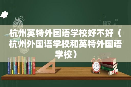 杭州英特外国语学校好不好（杭州外国语学校和英特外国语学校）