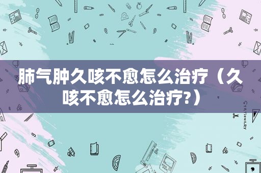 肺气肿久咳不愈怎么治疗（久咳不愈怎么治疗?）