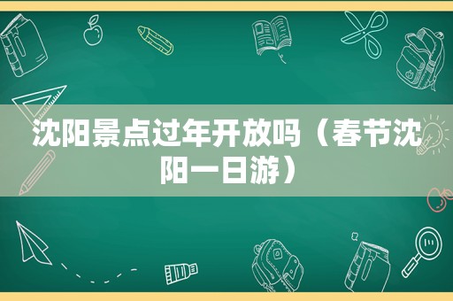 沈阳景点过年开放吗（春节沈阳一日游）