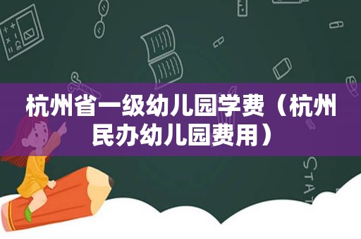 杭州省一级幼儿园学费（杭州民办幼儿园费用）