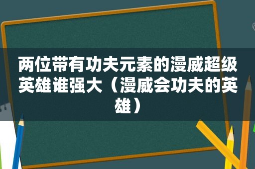 两位带有功夫元素的漫威超级英雄谁强大（漫威会功夫的英雄）