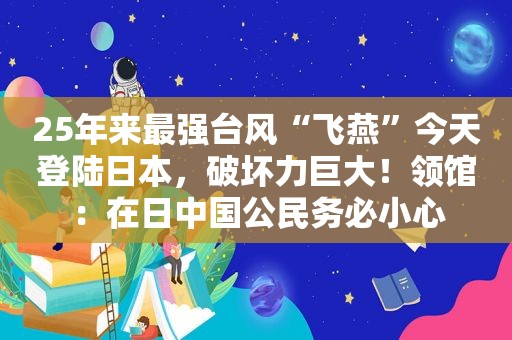 25年来最强台风“飞燕”今天登陆日本，破坏力巨大！领馆：在日中国公民务必小心