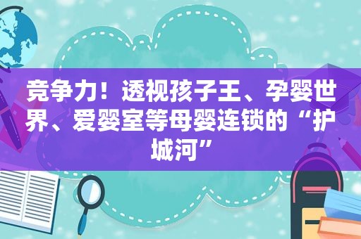 竞争力！透视孩子王、孕婴世界、爱婴室等母婴连锁的“护城河”