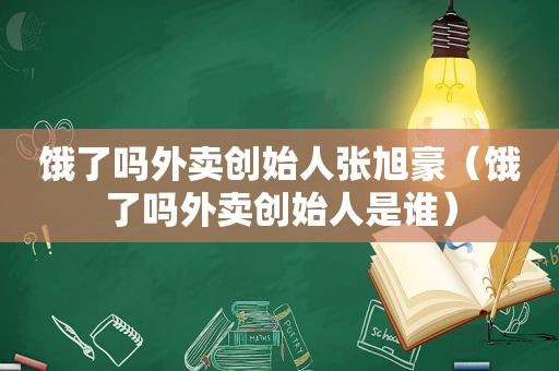 饿了吗外卖创始人张旭豪（饿了吗外卖创始人是谁）