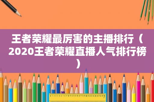 王者荣耀最厉害的主播排行（2020王者荣耀直播人气排行榜）