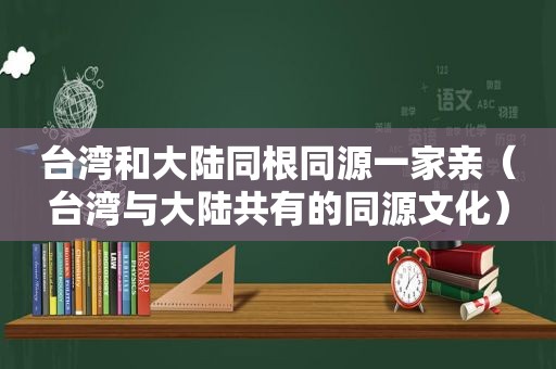 台湾和大陆同根同源一家亲（台湾与大陆共有的同源文化）