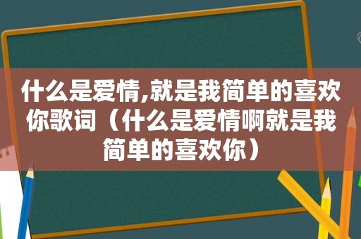 什么是爱情,就是我简单的喜欢你歌词（什么是爱情啊就是我简单的喜欢你）