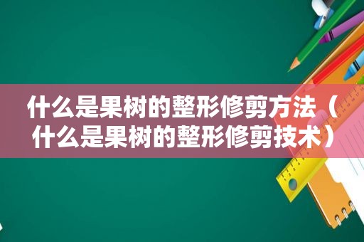 什么是果树的整形修剪方法（什么是果树的整形修剪技术）