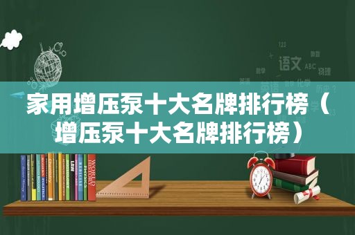 家用增压泵十大名牌排行榜（增压泵十大名牌排行榜）