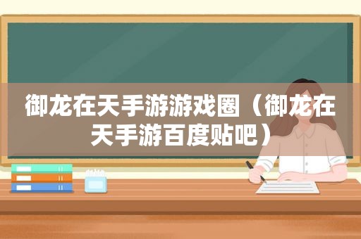 御龙在天手游游戏圈（御龙在天手游百度贴吧）