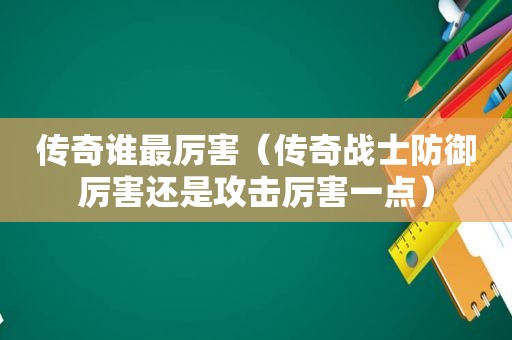 传奇谁最厉害（传奇战士防御厉害还是攻击厉害一点）