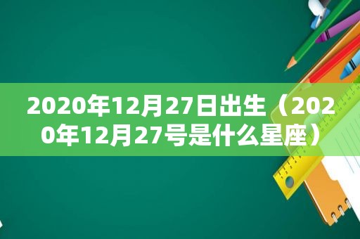 2020年12月27日出生（2020年12月27号是什么星座）