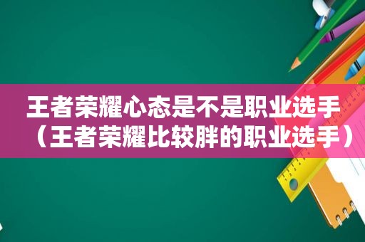 王者荣耀心态是不是职业选手（王者荣耀比较胖的职业选手）