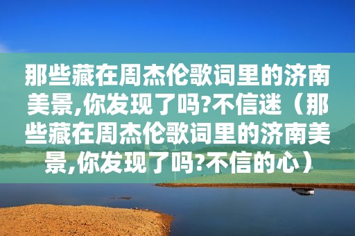 那些藏在周杰伦歌词里的济南美景,你发现了吗?不信迷（那些藏在周杰伦歌词里的济南美景,你发现了吗?不信的心）