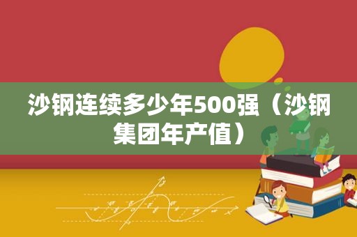 沙钢连续多少年500强（沙钢集团年产值）