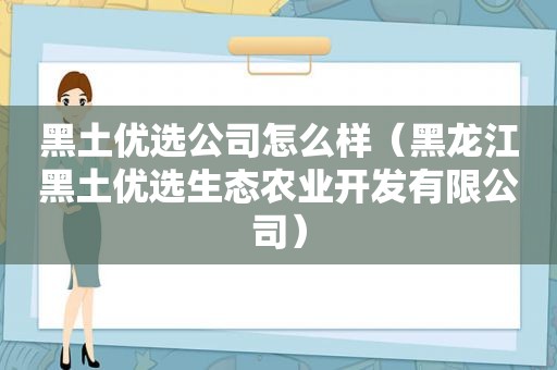 黑土优选公司怎么样（黑龙江黑土优选生态农业开发有限公司）