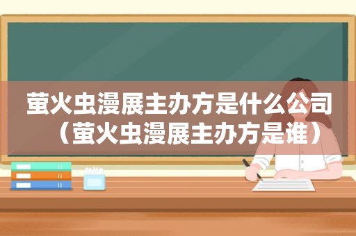 萤火虫漫展主办方是什么公司（萤火虫漫展主办方是谁）