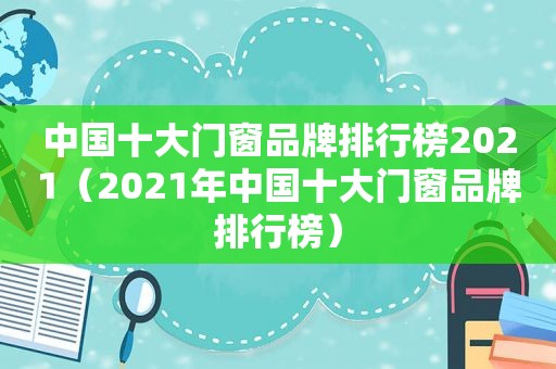 中国十大门窗品牌排行榜2021（2021年中国十大门窗品牌排行榜）