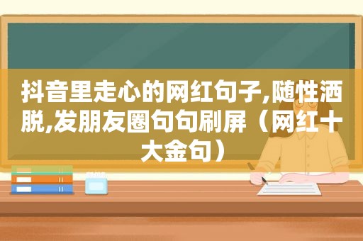 抖音里走心的网红句子,随性洒脱,发朋友圈句句刷屏（网红十大金句）