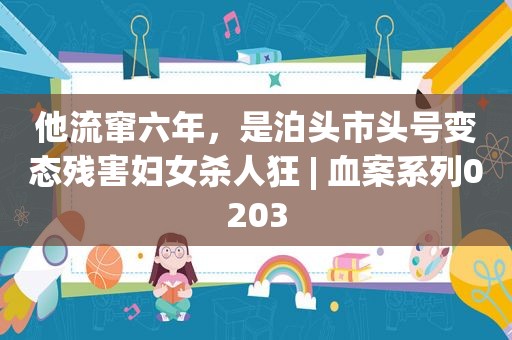 他流窜六年，是泊头市头号变态残害妇女杀人狂 | 血案系列0203